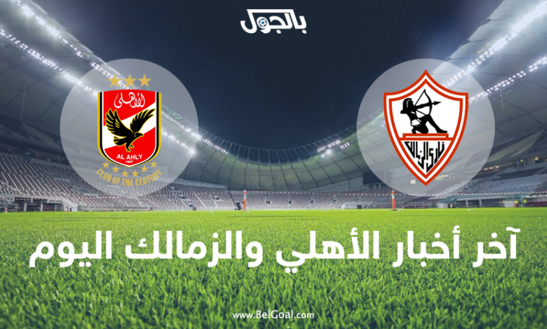آخر أخبار الزمالك والاهلي المصري اليوم